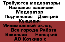 Требуются модераторы › Название вакансии ­ Модератор › Подчинение ­ Дмитрий Кунцевич › Минимальный оклад ­ 1 000 - Все города Работа » Вакансии   . Ненецкий АО,Коткино с.